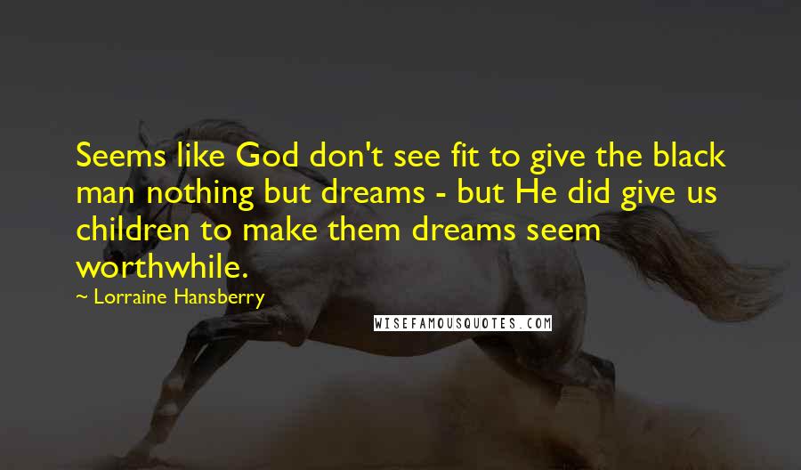 Lorraine Hansberry Quotes: Seems like God don't see fit to give the black man nothing but dreams - but He did give us children to make them dreams seem worthwhile.