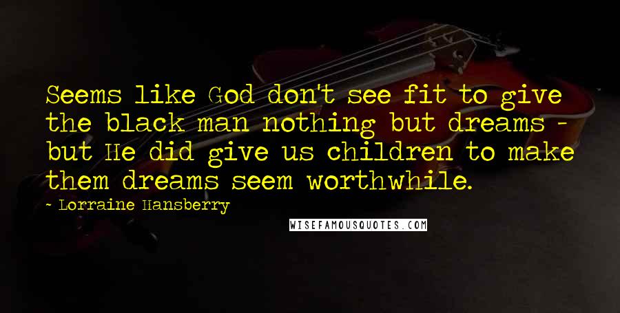 Lorraine Hansberry Quotes: Seems like God don't see fit to give the black man nothing but dreams - but He did give us children to make them dreams seem worthwhile.