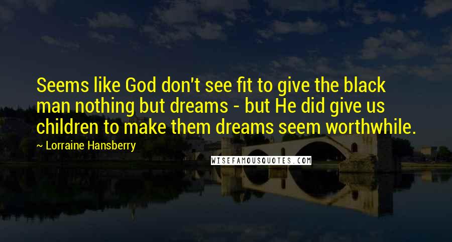 Lorraine Hansberry Quotes: Seems like God don't see fit to give the black man nothing but dreams - but He did give us children to make them dreams seem worthwhile.