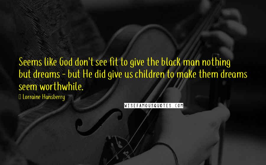 Lorraine Hansberry Quotes: Seems like God don't see fit to give the black man nothing but dreams - but He did give us children to make them dreams seem worthwhile.