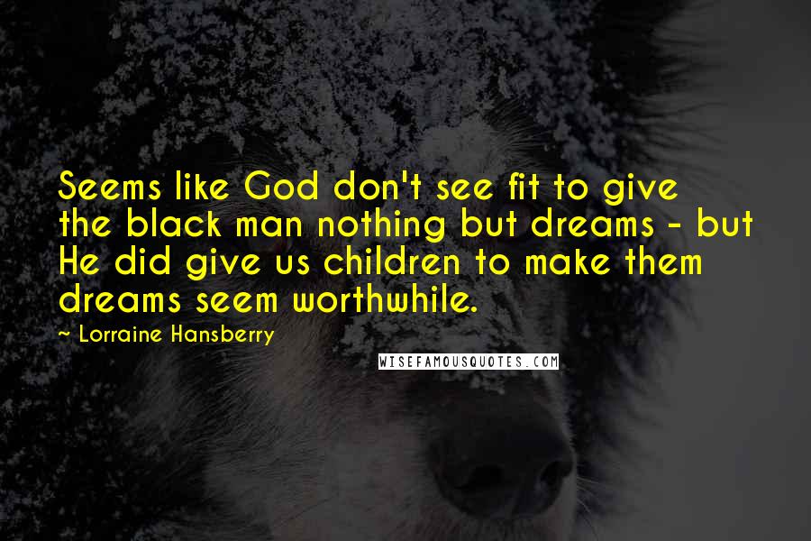 Lorraine Hansberry Quotes: Seems like God don't see fit to give the black man nothing but dreams - but He did give us children to make them dreams seem worthwhile.