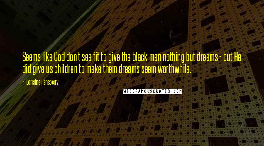 Lorraine Hansberry Quotes: Seems like God don't see fit to give the black man nothing but dreams - but He did give us children to make them dreams seem worthwhile.