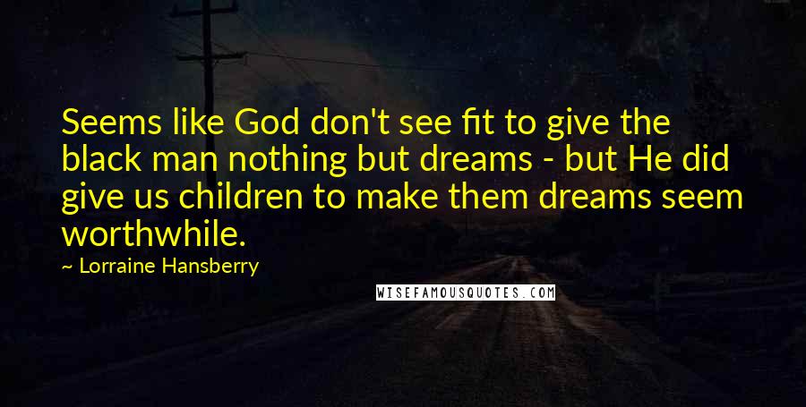 Lorraine Hansberry Quotes: Seems like God don't see fit to give the black man nothing but dreams - but He did give us children to make them dreams seem worthwhile.