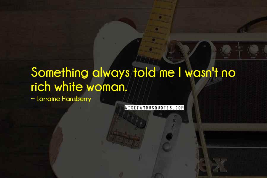 Lorraine Hansberry Quotes: Something always told me I wasn't no rich white woman.