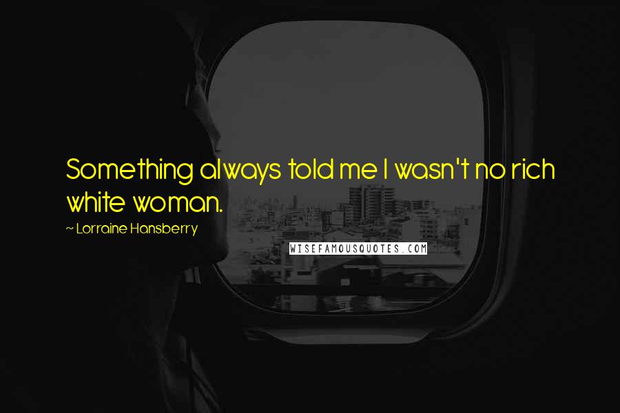 Lorraine Hansberry Quotes: Something always told me I wasn't no rich white woman.