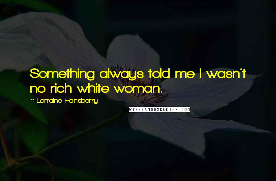 Lorraine Hansberry Quotes: Something always told me I wasn't no rich white woman.