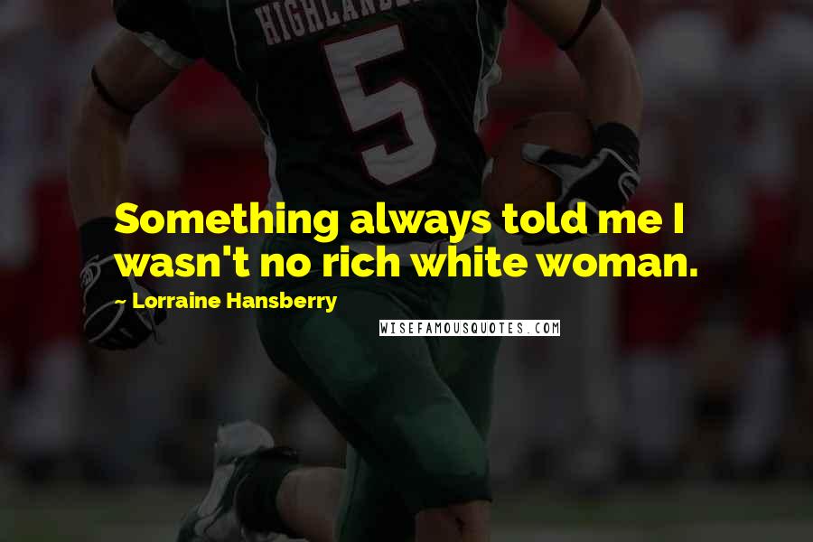 Lorraine Hansberry Quotes: Something always told me I wasn't no rich white woman.