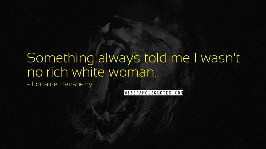 Lorraine Hansberry Quotes: Something always told me I wasn't no rich white woman.