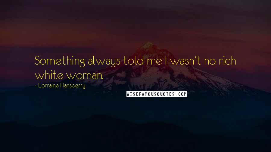 Lorraine Hansberry Quotes: Something always told me I wasn't no rich white woman.