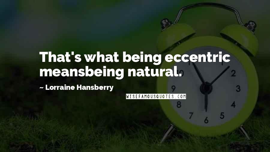 Lorraine Hansberry Quotes: That's what being eccentric meansbeing natural.