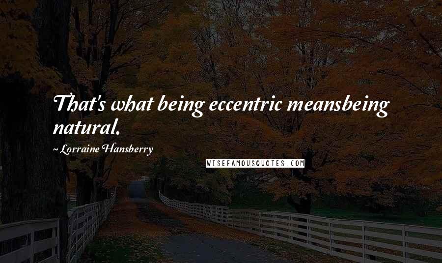 Lorraine Hansberry Quotes: That's what being eccentric meansbeing natural.