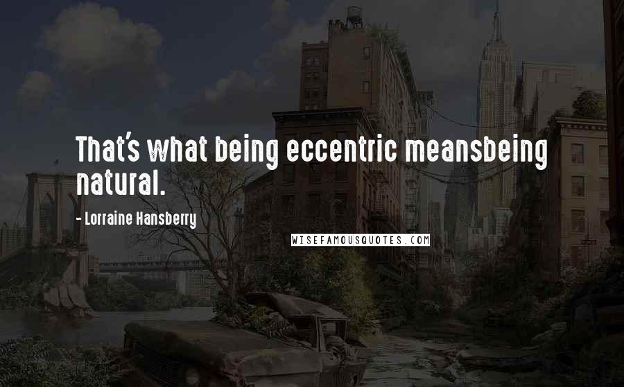 Lorraine Hansberry Quotes: That's what being eccentric meansbeing natural.