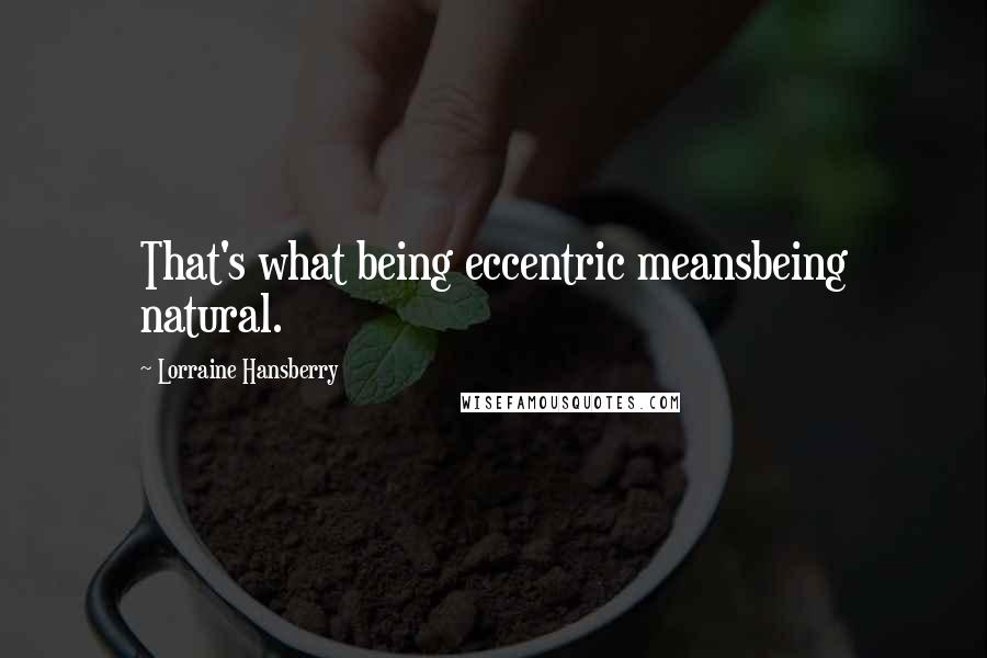 Lorraine Hansberry Quotes: That's what being eccentric meansbeing natural.