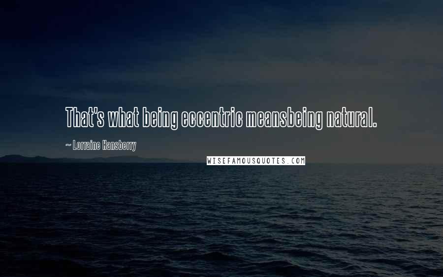 Lorraine Hansberry Quotes: That's what being eccentric meansbeing natural.