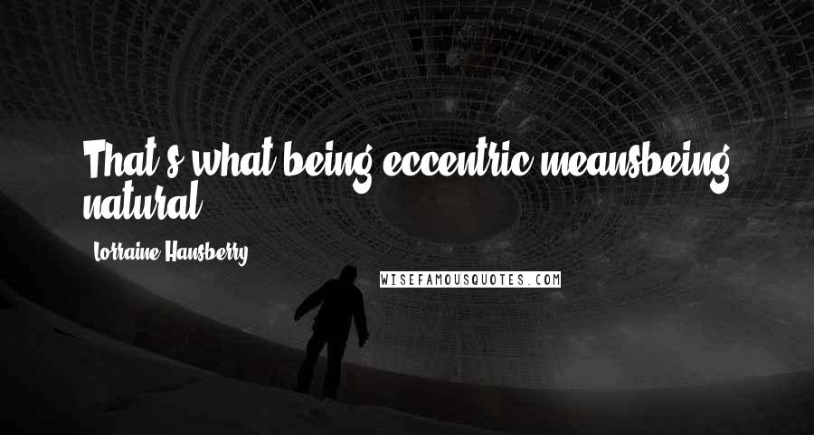 Lorraine Hansberry Quotes: That's what being eccentric meansbeing natural.