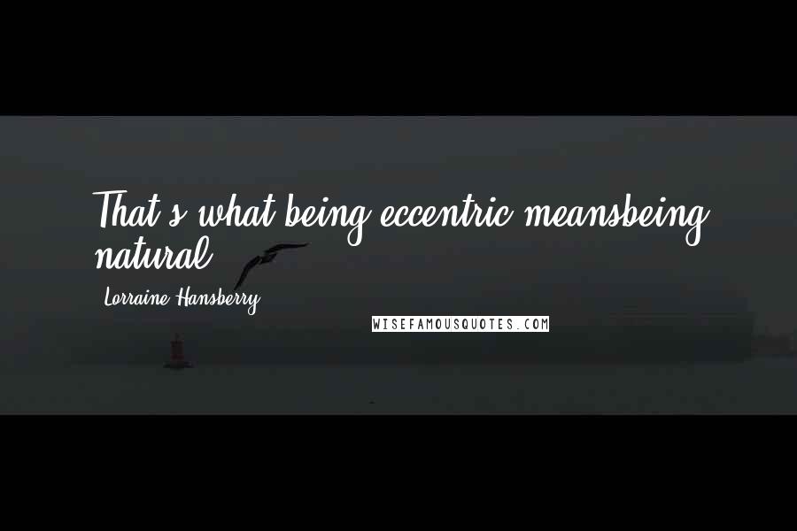 Lorraine Hansberry Quotes: That's what being eccentric meansbeing natural.