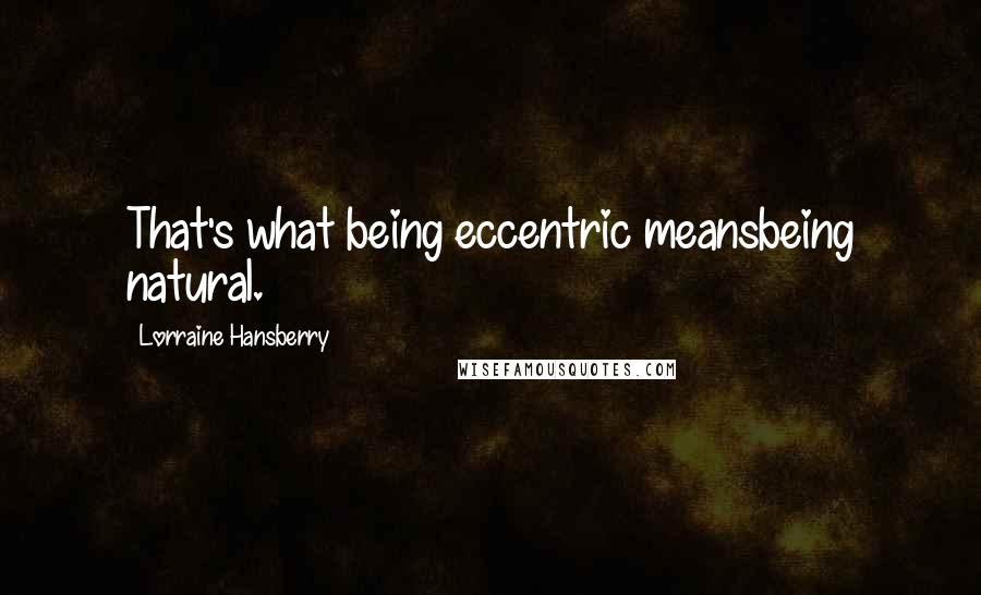 Lorraine Hansberry Quotes: That's what being eccentric meansbeing natural.