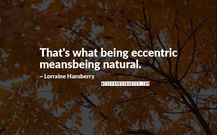 Lorraine Hansberry Quotes: That's what being eccentric meansbeing natural.