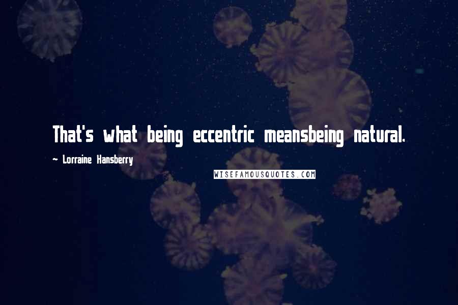 Lorraine Hansberry Quotes: That's what being eccentric meansbeing natural.