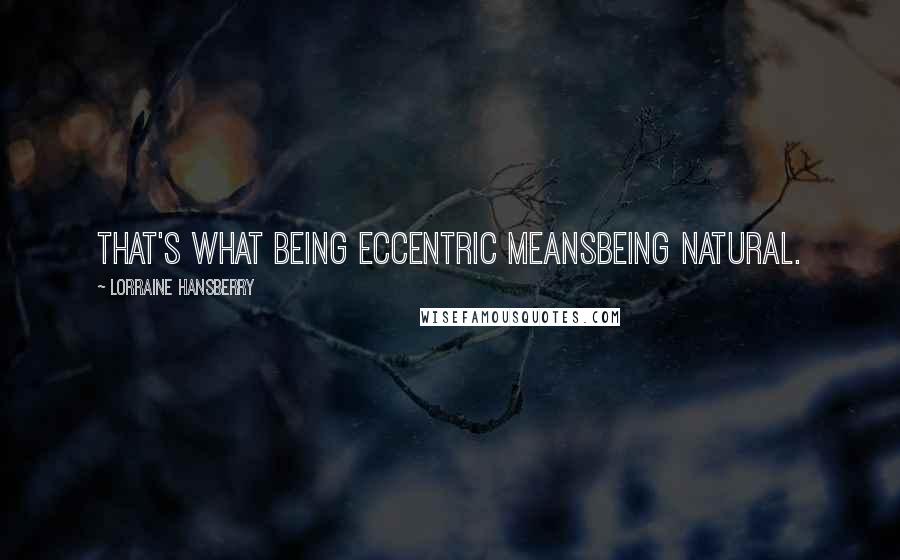 Lorraine Hansberry Quotes: That's what being eccentric meansbeing natural.