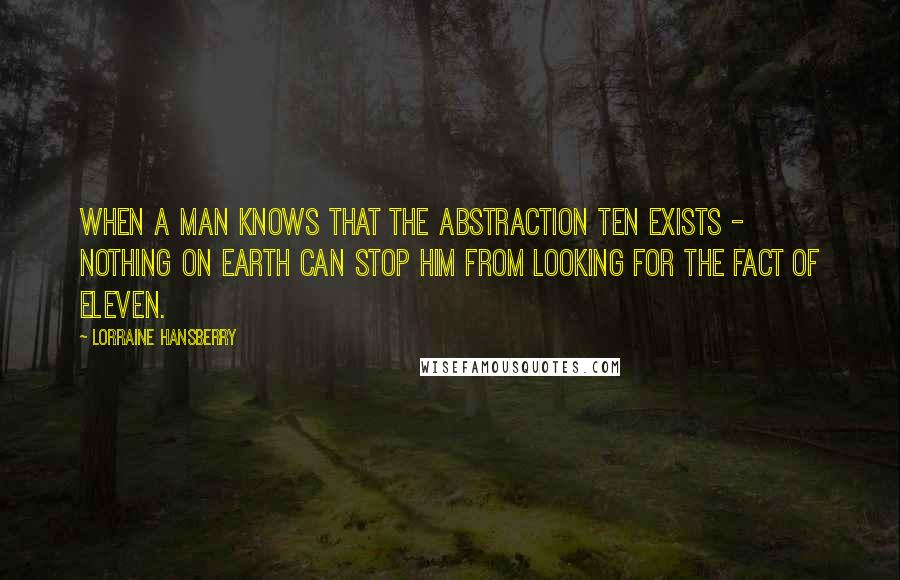 Lorraine Hansberry Quotes: When a man knows that the abstraction ten exists - nothing on earth can stop him from looking for the fact of eleven.