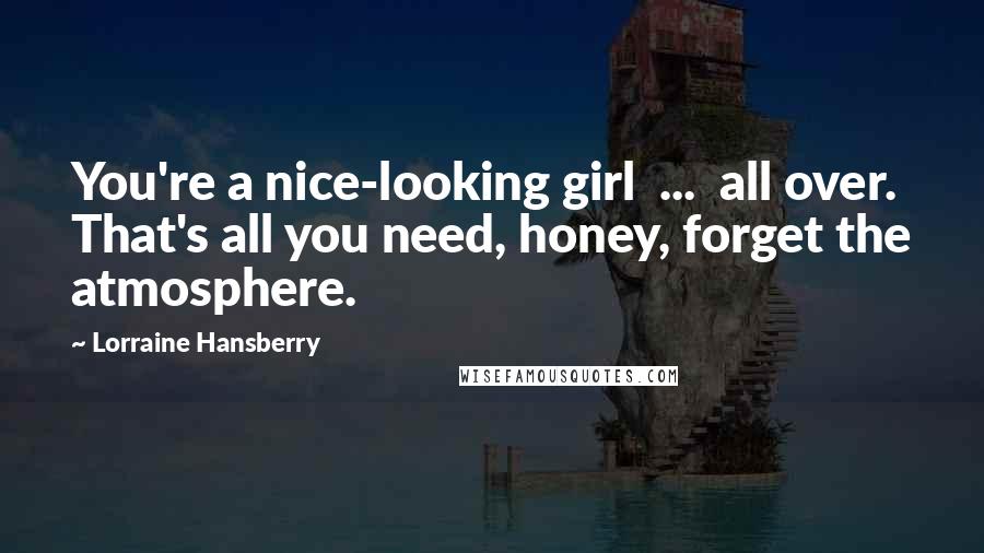 Lorraine Hansberry Quotes: You're a nice-looking girl ... all over. That's all you need, honey, forget the atmosphere.