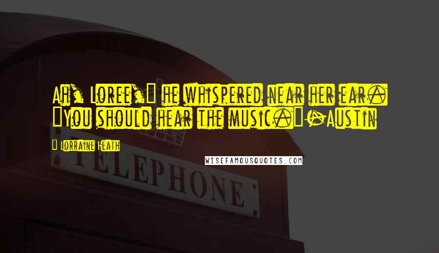 Lorraine Heath Quotes: Ah, Loree," he whispered near her ear. "You should hear the music."-Austin