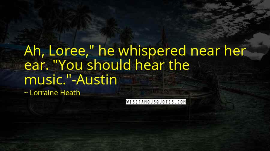 Lorraine Heath Quotes: Ah, Loree," he whispered near her ear. "You should hear the music."-Austin