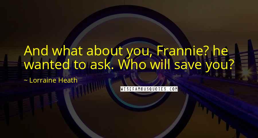 Lorraine Heath Quotes: And what about you, Frannie? he wanted to ask. Who will save you?