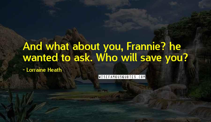 Lorraine Heath Quotes: And what about you, Frannie? he wanted to ask. Who will save you?