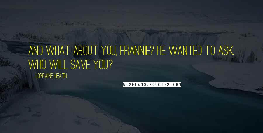 Lorraine Heath Quotes: And what about you, Frannie? he wanted to ask. Who will save you?