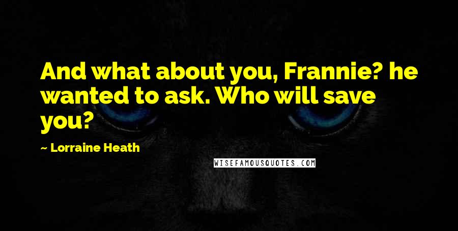 Lorraine Heath Quotes: And what about you, Frannie? he wanted to ask. Who will save you?