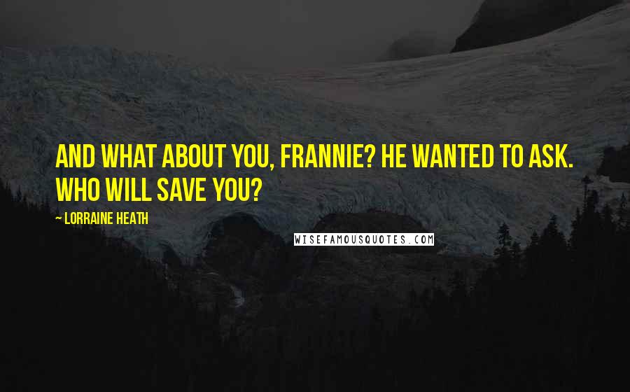 Lorraine Heath Quotes: And what about you, Frannie? he wanted to ask. Who will save you?