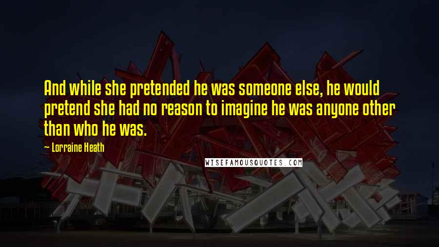 Lorraine Heath Quotes: And while she pretended he was someone else, he would pretend she had no reason to imagine he was anyone other than who he was.