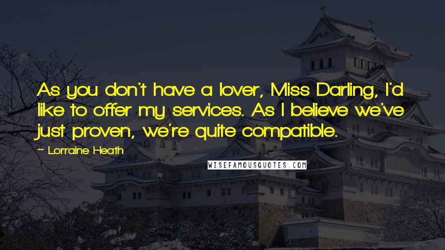 Lorraine Heath Quotes: As you don't have a lover, Miss Darling, I'd like to offer my services. As I believe we've just proven, we're quite compatible.