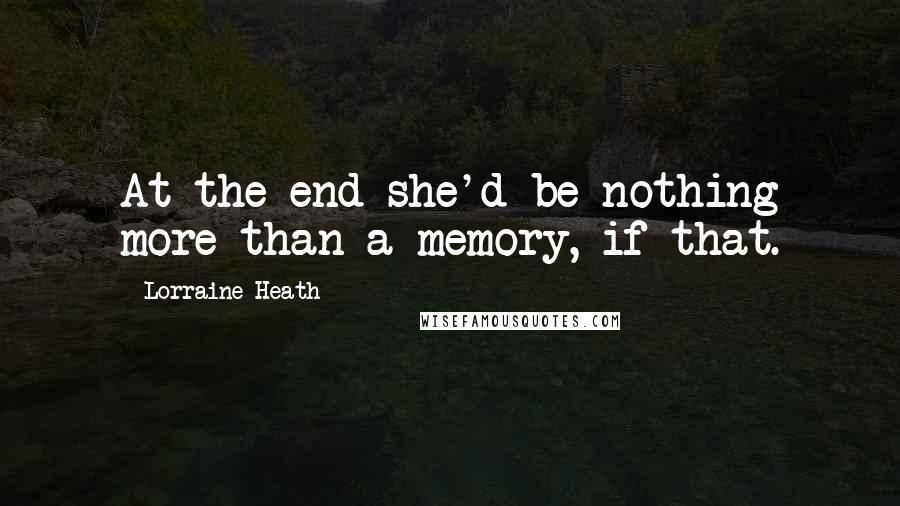 Lorraine Heath Quotes: At the end she'd be nothing more than a memory, if that.