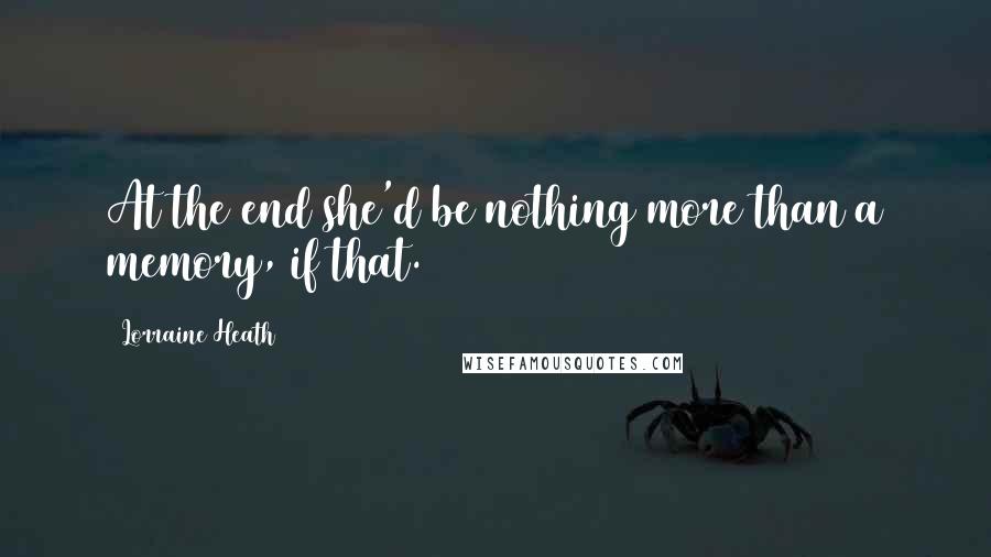 Lorraine Heath Quotes: At the end she'd be nothing more than a memory, if that.