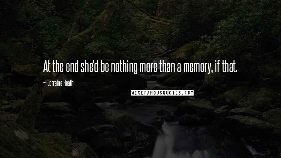 Lorraine Heath Quotes: At the end she'd be nothing more than a memory, if that.