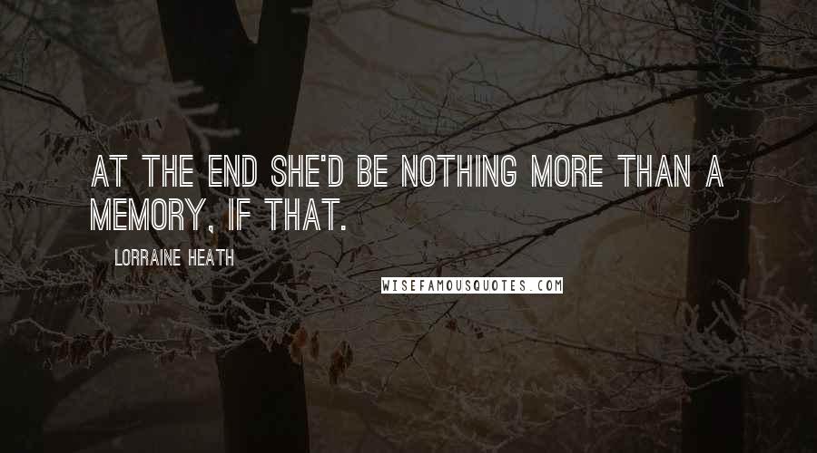 Lorraine Heath Quotes: At the end she'd be nothing more than a memory, if that.