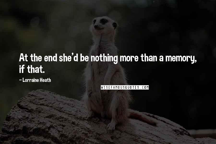 Lorraine Heath Quotes: At the end she'd be nothing more than a memory, if that.