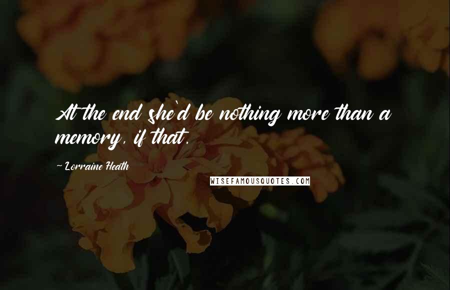 Lorraine Heath Quotes: At the end she'd be nothing more than a memory, if that.