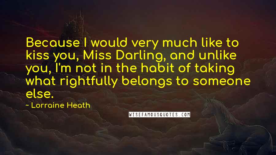 Lorraine Heath Quotes: Because I would very much like to kiss you, Miss Darling, and unlike you, I'm not in the habit of taking what rightfully belongs to someone else.