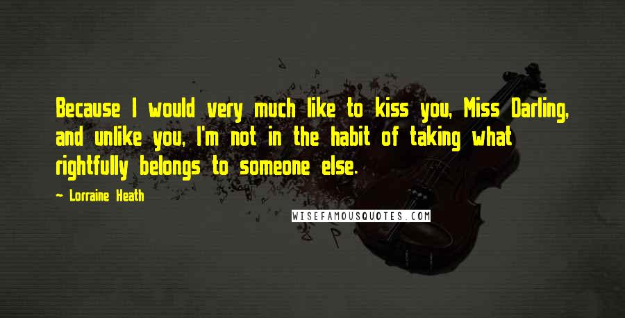 Lorraine Heath Quotes: Because I would very much like to kiss you, Miss Darling, and unlike you, I'm not in the habit of taking what rightfully belongs to someone else.