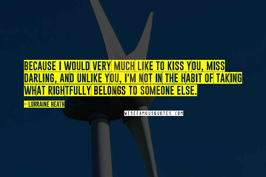 Lorraine Heath Quotes: Because I would very much like to kiss you, Miss Darling, and unlike you, I'm not in the habit of taking what rightfully belongs to someone else.