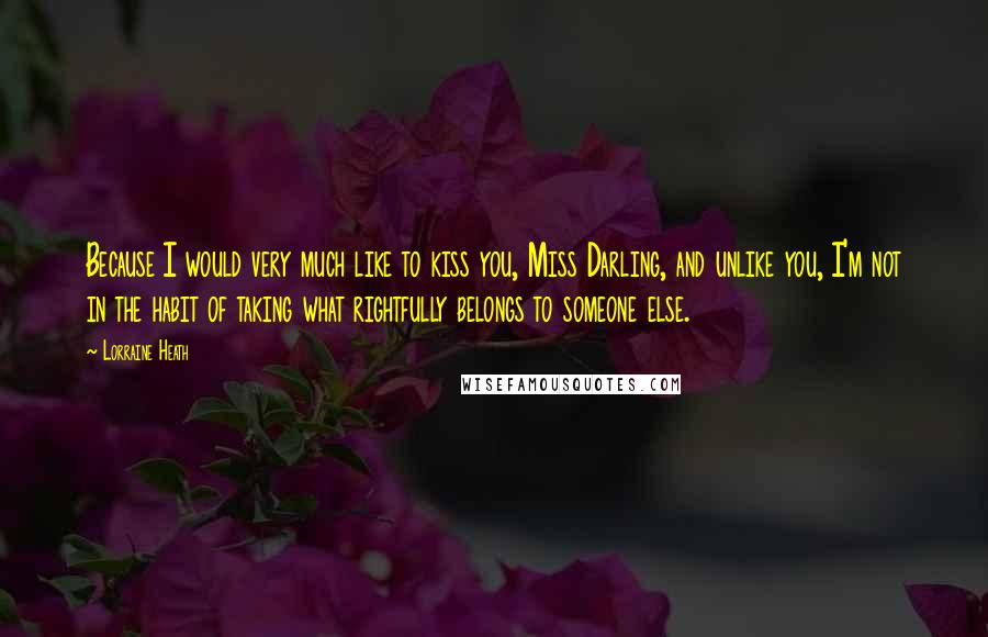 Lorraine Heath Quotes: Because I would very much like to kiss you, Miss Darling, and unlike you, I'm not in the habit of taking what rightfully belongs to someone else.