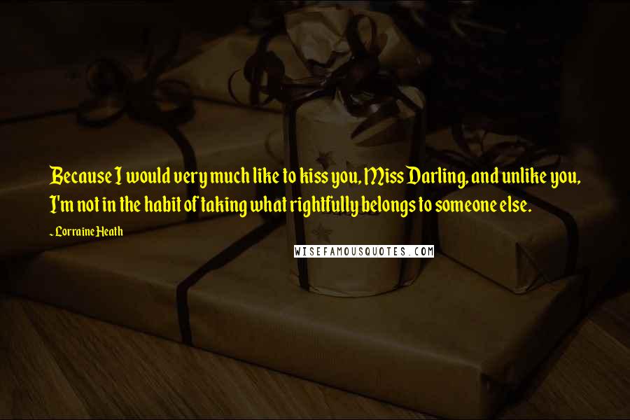 Lorraine Heath Quotes: Because I would very much like to kiss you, Miss Darling, and unlike you, I'm not in the habit of taking what rightfully belongs to someone else.