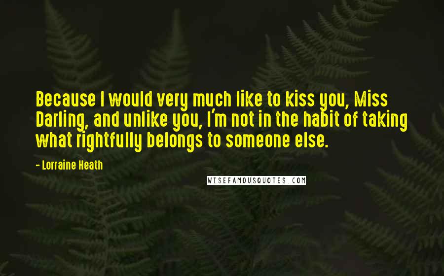 Lorraine Heath Quotes: Because I would very much like to kiss you, Miss Darling, and unlike you, I'm not in the habit of taking what rightfully belongs to someone else.