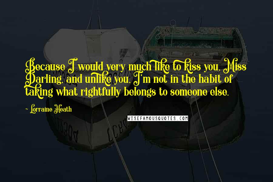 Lorraine Heath Quotes: Because I would very much like to kiss you, Miss Darling, and unlike you, I'm not in the habit of taking what rightfully belongs to someone else.