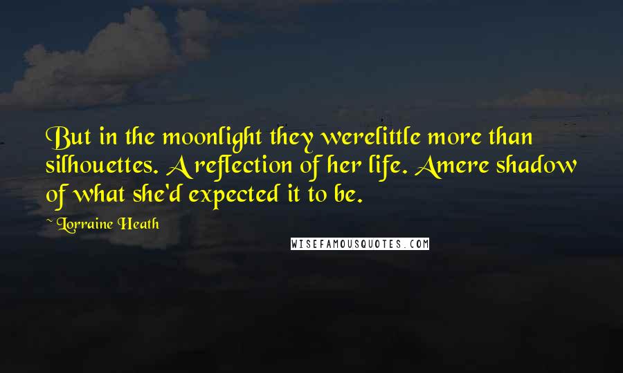 Lorraine Heath Quotes: But in the moonlight they werelittle more than silhouettes. A reflection of her life. Amere shadow of what she'd expected it to be.