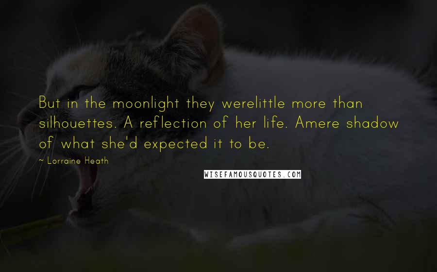 Lorraine Heath Quotes: But in the moonlight they werelittle more than silhouettes. A reflection of her life. Amere shadow of what she'd expected it to be.